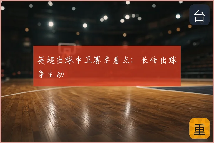 英超出球中卫赛季看点：长传出球争主动