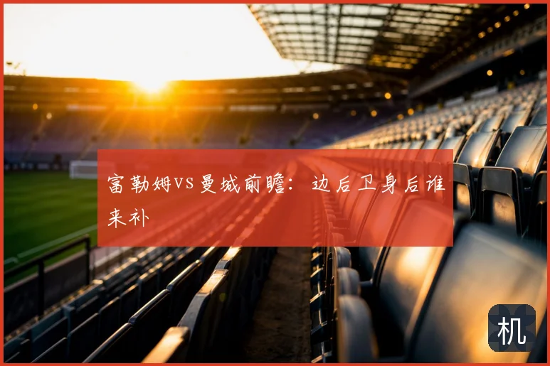 富勒姆vs曼城前瞻：边后卫身后谁来补