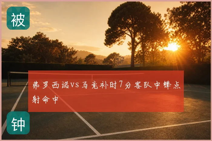 弗罗西诺vs马竞补时7分客队中锋点射命中