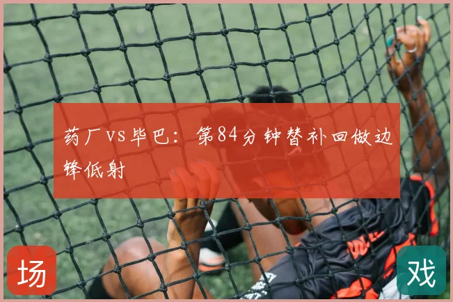 药厂vs毕巴：第84分钟替补回做边锋低射