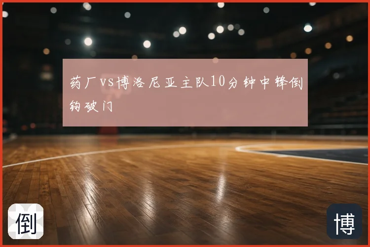 药厂vs博洛尼亚主队10分钟中锋倒钩破门