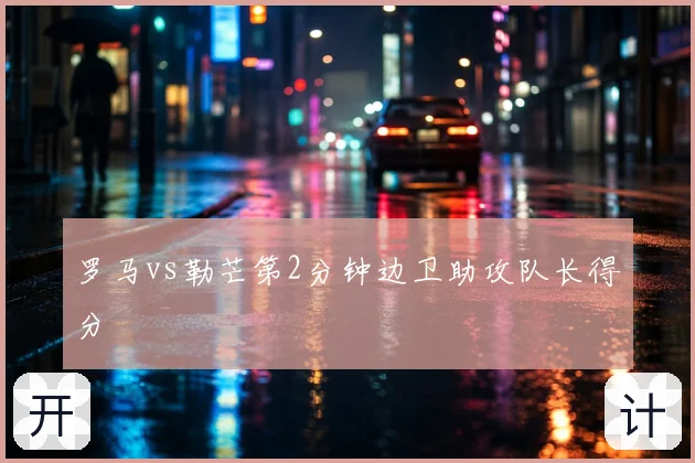 罗马vs勒芒第2分钟边卫助攻队长得分