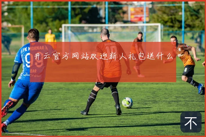开云官方网站欢迎新人礼包送什么