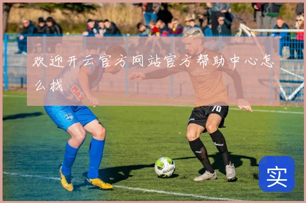欢迎开云官方网站官方帮助中心怎么找