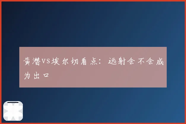 黄潜vs埃尔切看点：远射会不会成为出口
