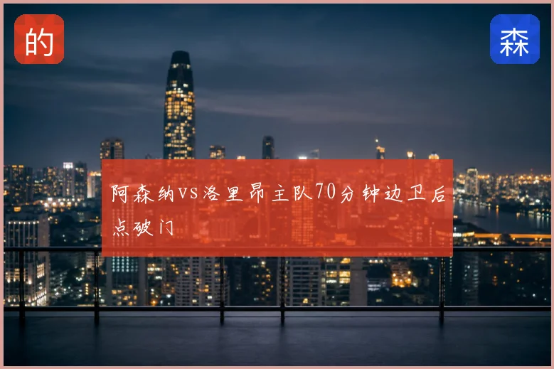阿森纳vs洛里昂主队70分钟边卫后点破门