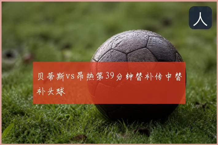 贝蒂斯vs昂热第39分钟替补传中替补头球