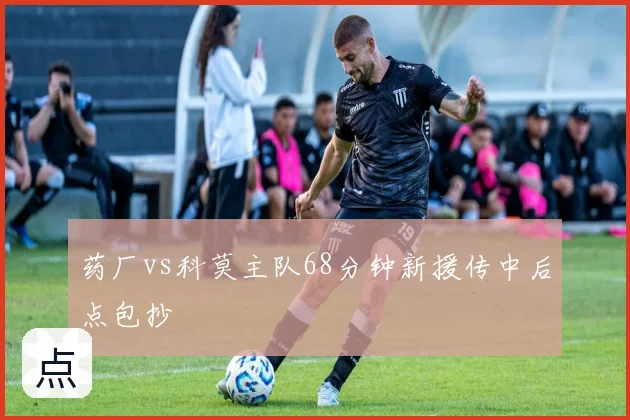 药厂vs科莫主队68分钟新援传中后点包抄